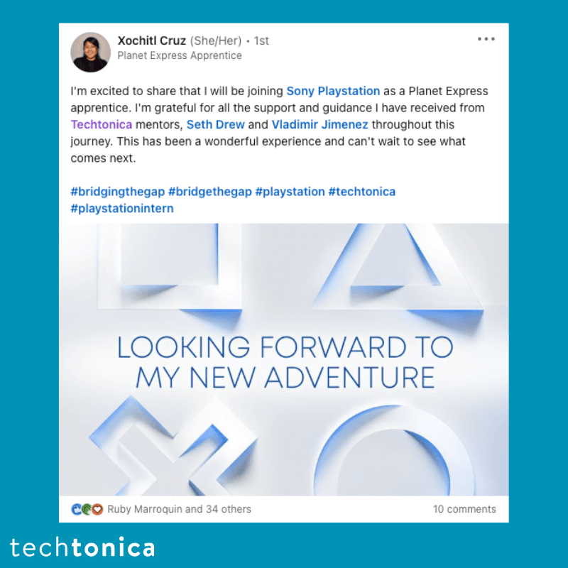 Screenshot of rating on LinkedIn of Techtonica. Text says,‘Xochitl Cruz (She/Her) • 1st Planet Express Apprentice
                I'm excited to share that I will be joining Sony Playstation as a Planet Express apprentice. I'm grateful for all the support and guidance I have received from Techtonica mentors, Seth Drew and Vladimir Jimenez throughout this journey. This has been a wonderful experience and can't wait to see what comes next.
                #bridgingthegap #bridgethegap #playstation #techtonica #playstationintern’